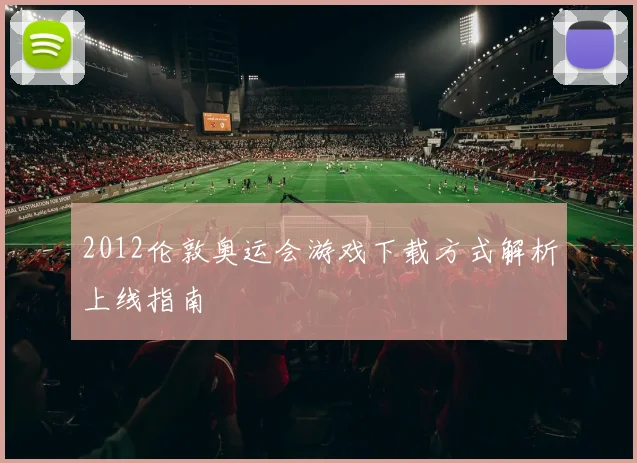 2012伦敦奥运会游戏下载方式解析上线指南
