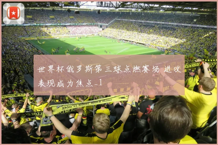 世界杯俄罗斯第三球点燃赛场 进攻表现成为焦点_1