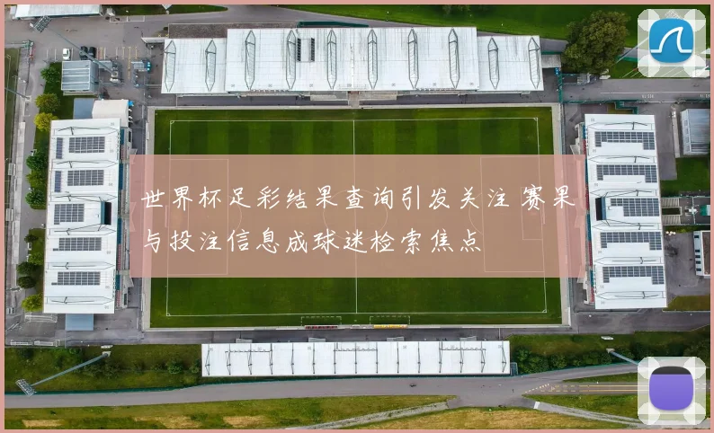 世界杯足彩结果查询引发关注 赛果与投注信息成球迷检索焦点