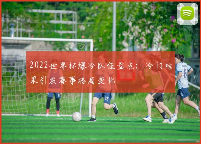 2022世界杯爆冷队伍盘点：冷门结果引发赛事格局变化