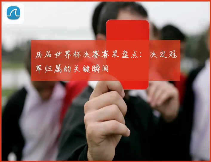 历届世界杯决赛赛果盘点：决定冠军归属的关键瞬间