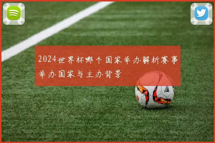 2024世界杯哪个国家举办解析赛事举办国家与主办背景