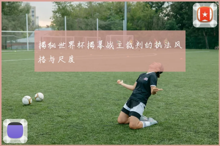 揭秘世界杯揭幕战主裁判的执法风格与尺度