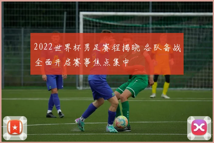 2022世界杯男足赛程揭晓 各队备战全面开启赛事焦点集中