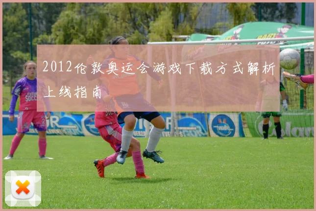 2012伦敦奥运会游戏下载方式解析上线指南